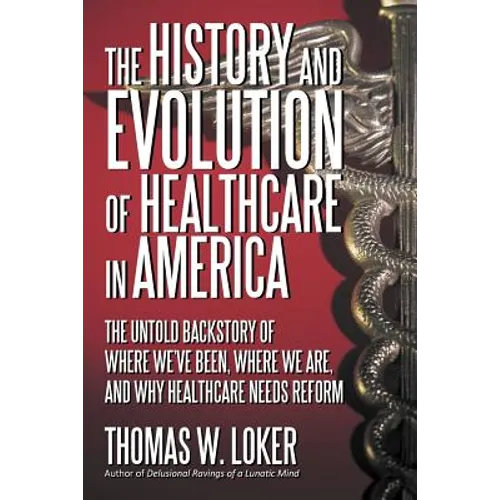 The History and Evolution of Healthcare in America: The Untold Backstory of Where We've Been, Where We Are, and Why Healthcare Needs Reform - Paperback
