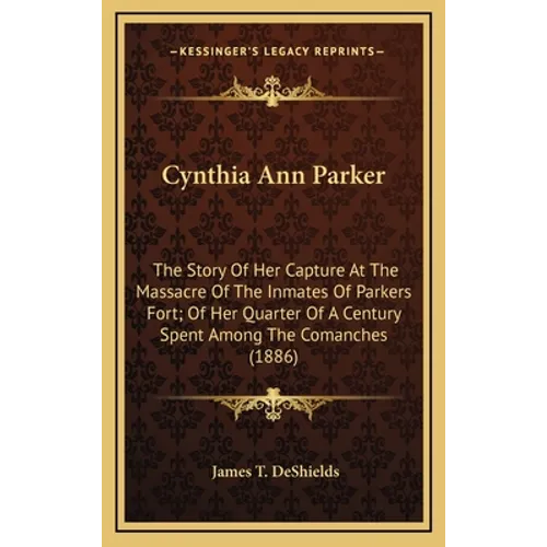 Cynthia Ann Parker: The Story Of Her Capture At The Massacre Of The Inmates Of Parkers Fort; Of Her Quarter Of A Century Spent Among The C