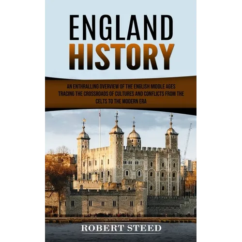 England History: An Enthralling Overview of the English Middle Ages (Tracing the Crossroads of Cultures and Conflicts From the Celts to the Modern Era - Paperback