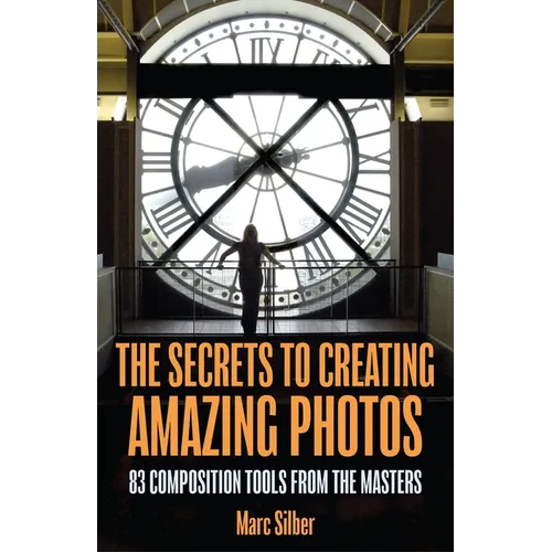 The Secrets to Creating Amazing Photos: 83 Composition Tools from the Masters (Photography Book) - Paperback