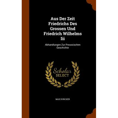 Aus Der Zeit Friedrichs Des Grossen Und Friedrich Wilhelms Iii: Abhandlungen Zur Preussischen Geschichte - Hardcover