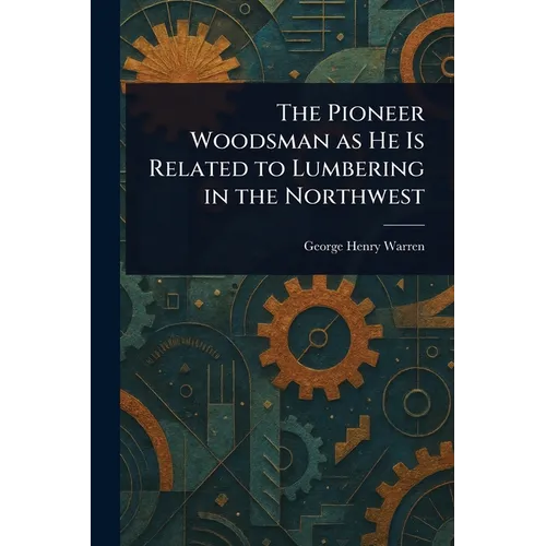 The Pioneer Woodsman as He Is Related to Lumbering in the Northwest - Paperback