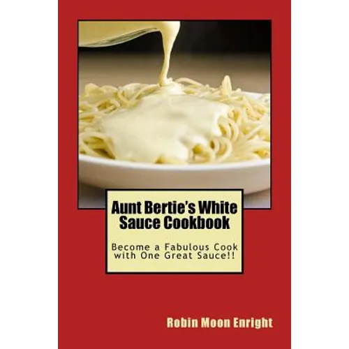 Aunt Bertie's White Sauce Cookbook: Become a Fabulous Cook with One Great Sauce!! - Paperback