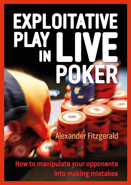 Exploitative Play in Live Poker: How to Manipulate Your Opponents Into Making Mistakes - Paperback
