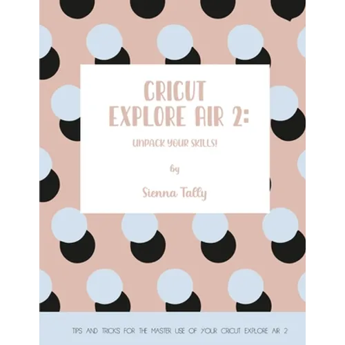 Cricut Explore Air 2: Unpack Your Skills! Tips and Tricks for the Master Use of Your Cricut Explore - Paperback