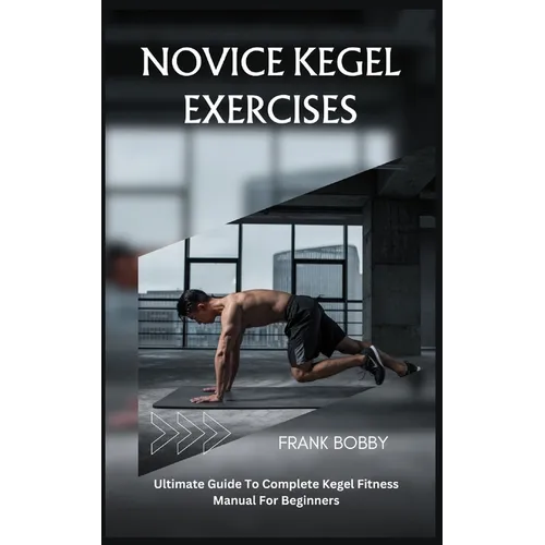 Novice Kegel Exercises: Ultimate Guide To Complete Kegel Fitness Manual For Beginners - Paperback