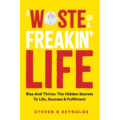 A Waste of a Freakin Life: Rise and Thrive - The Hidden Secrets to Life, Success and Fulfilment - Paperback