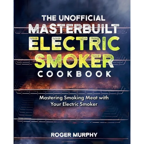 The Unofficial Masterbuilt Electric Smoker Cookbook: Mastering Smoking Meat with Your Electric Smoker - Paperback