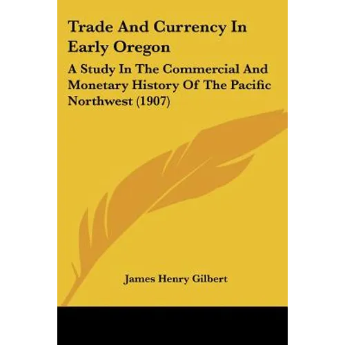 Trade And Currency In Early Oregon: A Study In The Commercial And Monetary History Of The Pacific Northwest (1907) - Paperback