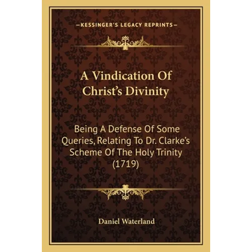 A Vindication Of Christ's Divinity: Being A Defense Of Some Queries, Relating To Dr. Clarke's Scheme Of The Holy Trinity (1719) - Paperback