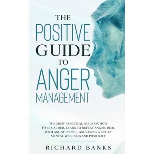 The Positive Guide to Anger Management: The Most Practical Guide on How to Be Calmer, Learn to Defeat Anger, Deal with Angry People, and Living a Life - Paperback