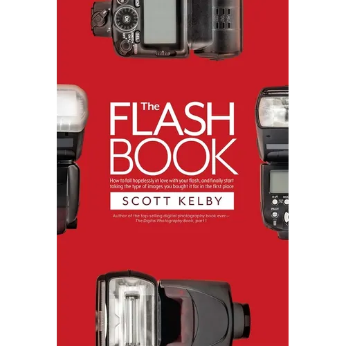 The Flash Book: How to Fall Hopelessly in Love with Your Flash, and Finally Start Taking the Type of Images You Bought It for in the First Place - Paperback