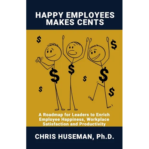 Happy Employees Make Cents: A Roadmap for Leaders to Enrich Employee Happiness, Workplace Satisfaction and Productivity - Paperback