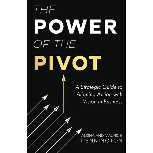 The Power of the PIVOT: A Strategic Guide to Aligning Action with Vision in Business - Paperback