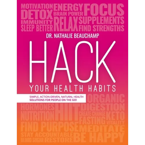 Hack Your Health Habits: Simple, Action-Driven, Natural Health Solutions For People On The Go! - Paperback