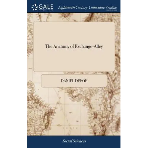The Anatomy of Exchange-Alley: Or, a System of Stock-jobbing. Proving That Scandalous Trade, as it is now Carry'd on, to be Knavish in its Private Pr - Hardcover