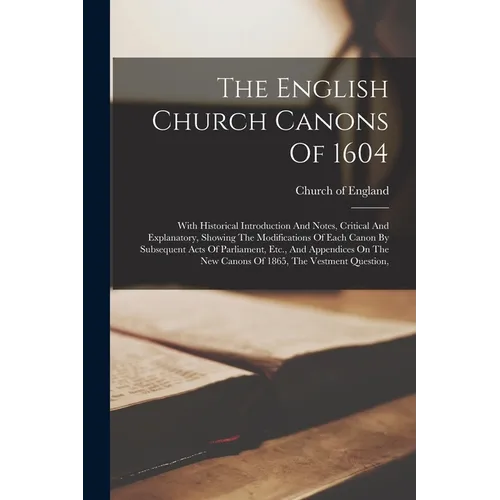 The English Church Canons Of 1604: With Historical Introduction And Notes, Critical And Explanatory, Showing The Modifications Of Each Canon By Subseq - Paperback