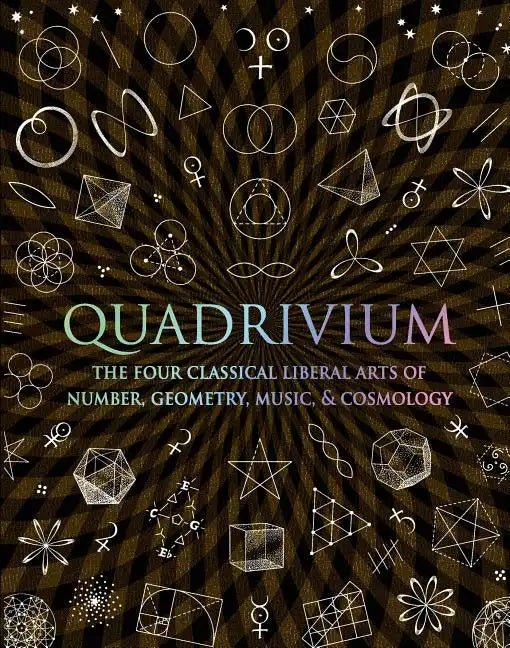 Quadrivium: The Four Classical Liberal Arts of Number, Geometry, Music, & Cosmology - Hardcover