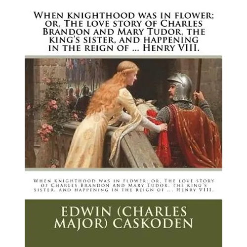 When knighthood was in flower; or, The love story of Charles Brandon and Mary Tudor, the king's sister, and happening in the reign of ... Henry VIII. - Paperback