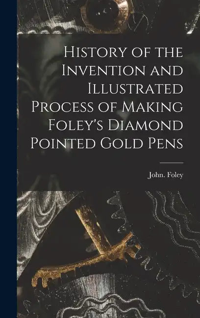 History of the Invention and Illustrated Process of Making Foley's Diamond Pointed Gold Pens - Hardcover