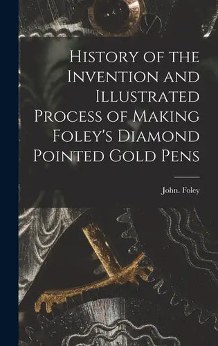 History of the Invention and Illustrated Process of Making Foley's Diamond Pointed Gold Pens - Hardcover