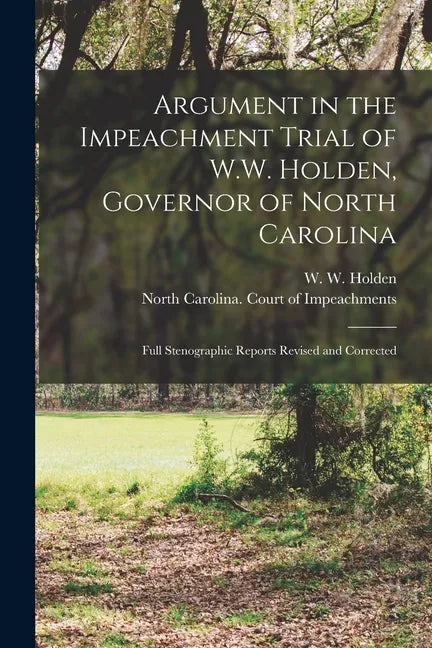 Argument in the Impeachment Trial of W.W. Holden, Governor of North Carolina: Full Stenographic Reports Revised and Corrected - Paperback