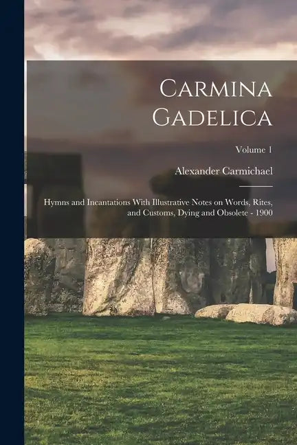 Carmina Gadelica: Hymns and Incantations With Illustrative Notes on Words, Rites, and Customs, Dying and Obsolete - 1900; Volume 1 - Paperback