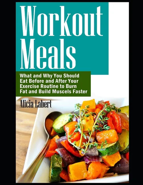 Workout Meals: What and Why You Should Eat Before and After Your Exercise Routine to Burn Fat and Build Muscels Faster - Paperback