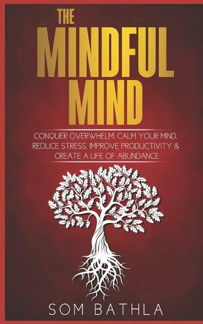 The Mindful Mind: Conquer Overwhelm, Calm Your Mind, Reduce Stress, Improve Productivity & Create a Life of Abundance - Paperback