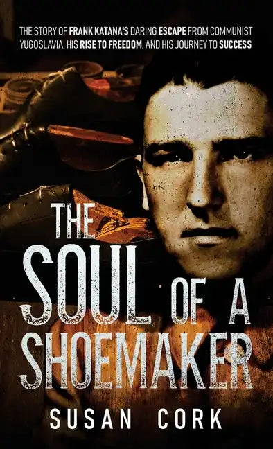 The Soul of a Shoemaker: The Story of Frank Katana's Daring Escape from Communist Yugoslavia, His Rise to Freedom, and His Journey to Success - Hardcover