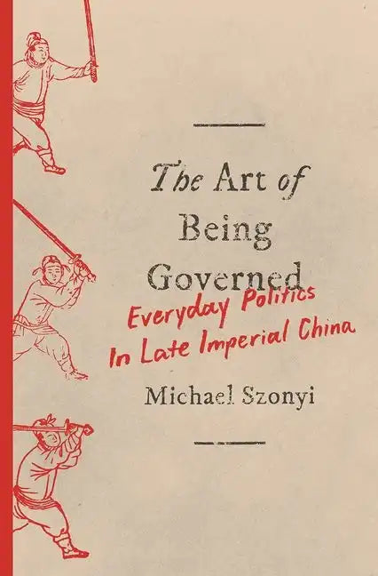 The Art of Being Governed: Everyday Politics in Late Imperial China - Paperback