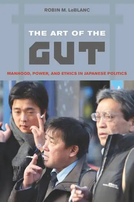 The Art of the Gut: Manhood, Power, and Ethics in Japanese Politics - Paperback