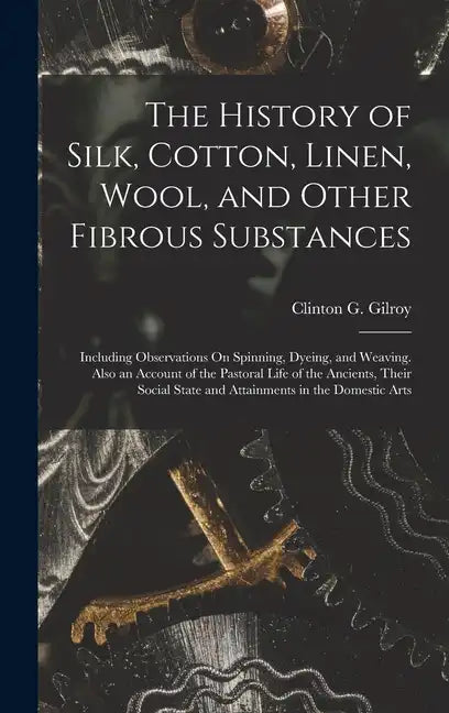 The History of Silk, Cotton, Linen, Wool, and Other Fibrous Substances: Including Observations On Spinning, Dyeing, and Weaving. Also an Account of th - Hardcover