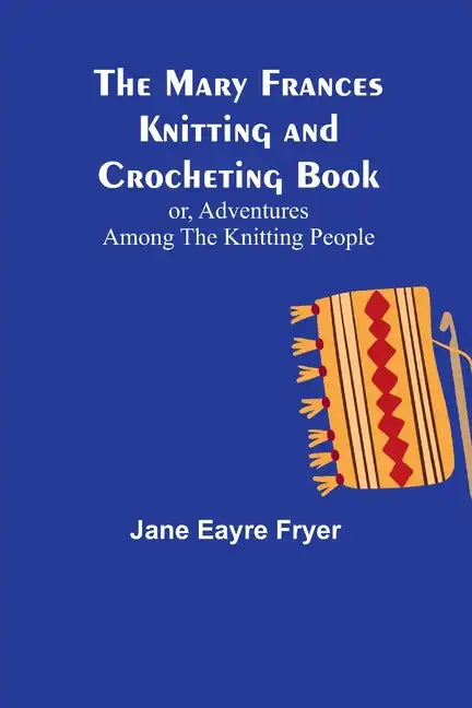 The Mary Frances Knitting and Crocheting Book; or, Adventures Among the Knitting People - Paperback
