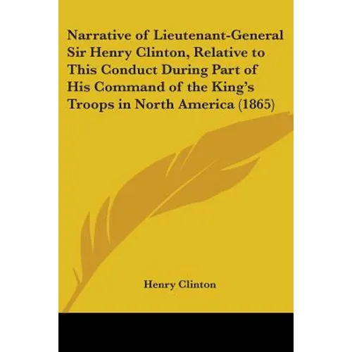 Narrative of Lieutenant-General Sir Henry Clinton, Relative to This Conduct During Part of His Command of the King's Troops in North America (1865) - Paperback