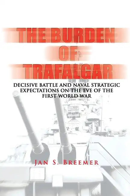 The Burden of Trafalgar: Decisive Battle and Naval Strategic Expectations on the Eve of the First World War: Naval War College Newport Papers 6 - Paperback