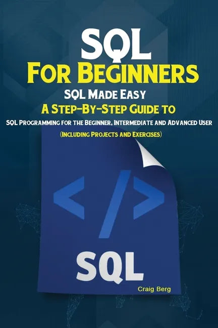 SQL For Beginners: SQL Made Easy; A Step-By-Step Guide to SQL Programming for the Beginner, Intermediate and Advanced User (Including Projects and Exe - Paperback