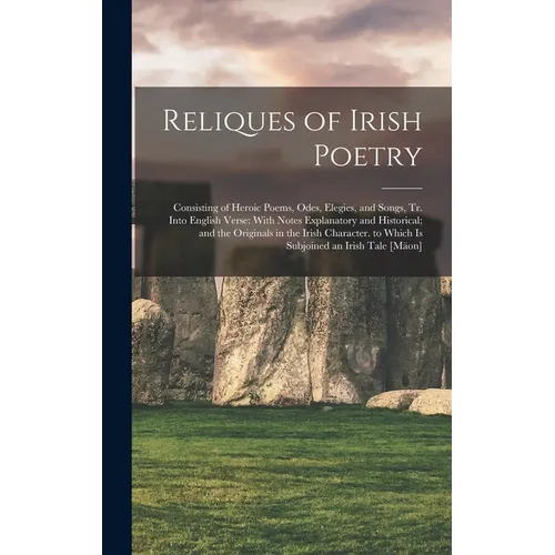 Reliques of Irish Poetry: Consisting of Heroic Poems, Odes, Elegies, and Songs, Tr. Into English Verse: With Notes Explanatory and Historical; a