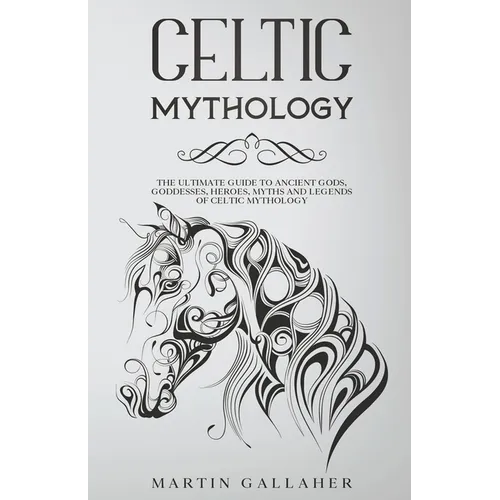 Celtic Mythology The Ultimate Guide to Celtic Gods, Goddesses, Heroes, Myths, and Legends of Celtic Mythology - Paperback