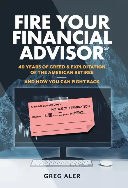 Fire Your Financial Advisor: 40 Years of Greed & Exploitation of the American Retiree, and How You Can Fight Back - Hardcover