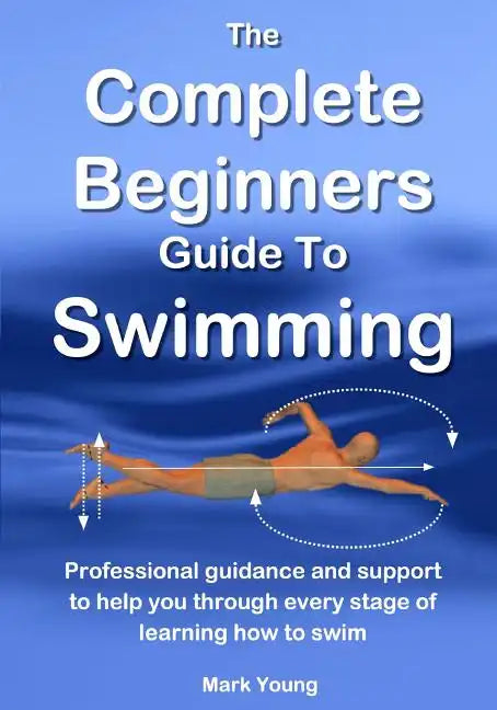 The Complete Beginners Guide To Swimming: Professional guidance and support to help you through every stage of learning how to swim - Paperback