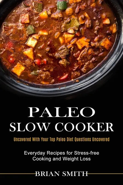 Paleo Slow Cooker: Everyday Recipes for Stress-free Cooking and Weight Loss (Uncovered With Your Top Paleo Diet Questions Uncovered) - Paperback