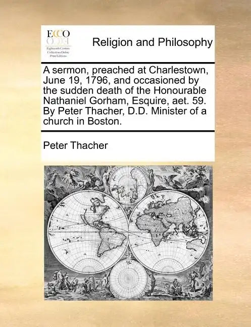 A Sermon, Preached at Charlestown, June 19, 1796, and Occasioned by the Sudden Death of the Honourable Nathaniel Gorham, Esquire, AET. 59. by Peter Th - Paperback