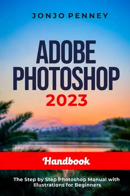 Adobe Photoshop 2023 Handbook: The Step by Step Photoshop Manual with Illustrations for Beginners - Paperback