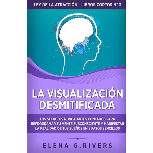 La visualización desmitificada: Los secretos nunca antes contados para reprogramar tu mente subconsciente y manifestar la realidad de tus sueños - Paperback