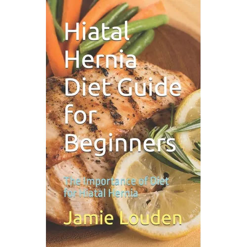 Hiatal Hernia Diet Guide for Beginners: The Importance of Diet for Hiatal Hernia - Paperback