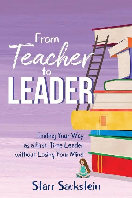 From Teacher to Leader: Finding Your Way as a First-Time Leader-without Losing Your Mind - Paperback