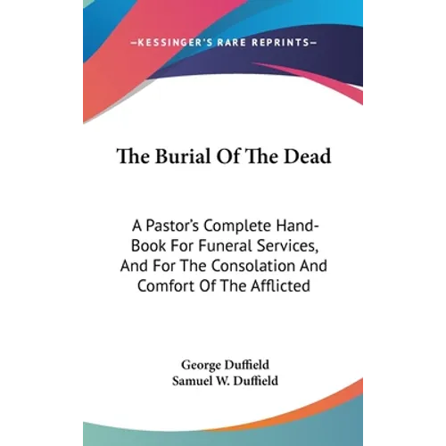 The Burial Of The Dead: A Pastor's Complete Hand-Book For Funeral Services, And For The Consolation And Comfort Of The Afflicted - Hardcover