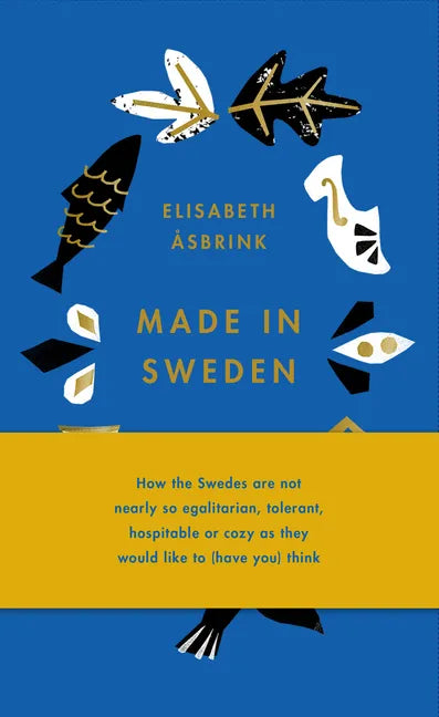 Made in Sweden: How the Swedes Are Not Nearly So Egalitarian, Tolerant, Hospitable or Cozy as They Would Like to (Have You) Think - Hardcover