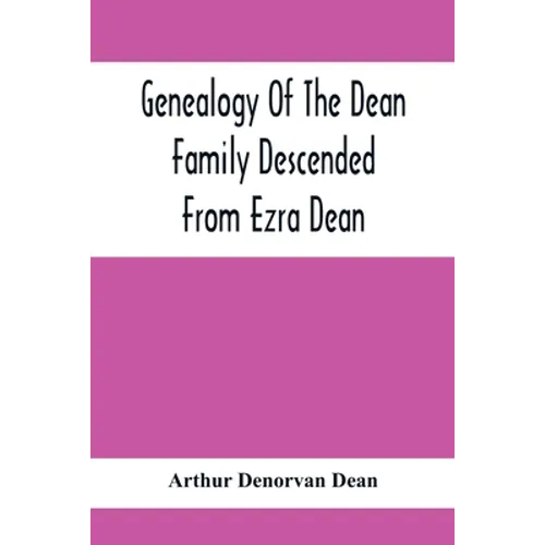Genealogy Of The Dean Family Descended From Ezra Dean, Of Plainfield, Conn. And Cranston, R. I., Preceded By A Reprint Of The Article On James And Wal - Paperback